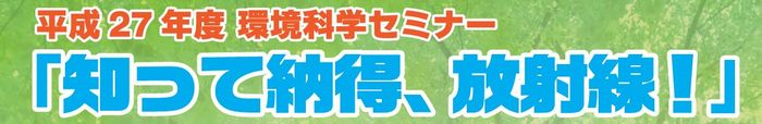 平成27年度環境科学セミナー「知って納得、放射線！」