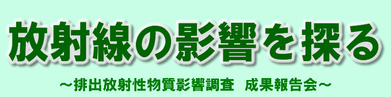 放射線の影響を探る〜排出放射性物質影響調査　成果報告会〜