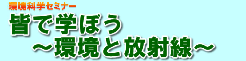 環境科学セミナー　皆で学ぼう〜環境と放射線〜