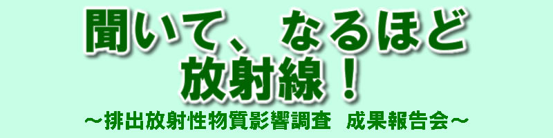 環境科学セミナー　聞いて、なるほど放射線！〜排出放射性物質影響　成果報告会〜