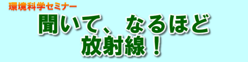 環境科学セミナー　聞いて、なるほど放射線！