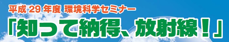 平成29年度環境科学セミナー「知って納得、放射線！」