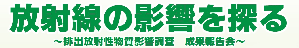 放射線の影響を探る〜排出放射性物質影響調査　成果報告会〜